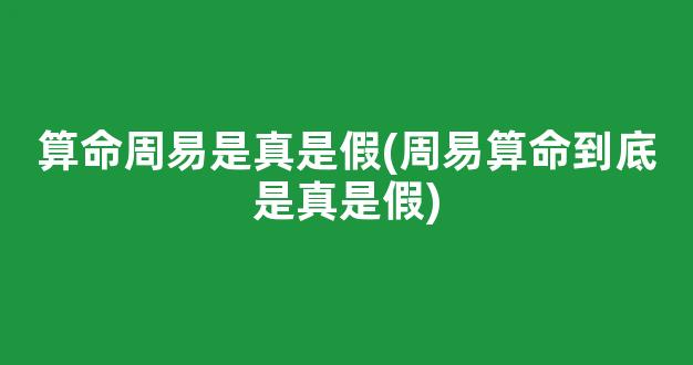 算命周易是真是假(周易算命到底是真是假)